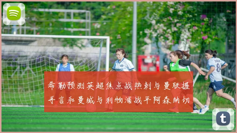 希勒预测英超焦点战热刺与曼联握手言和曼城与利物浦战平阿森纳切尔西双双取胜