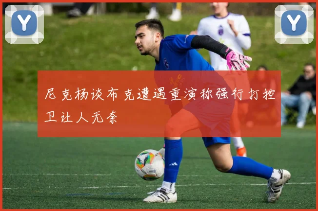 尼克杨谈布克遭遇重演称强行打控卫让人无奈