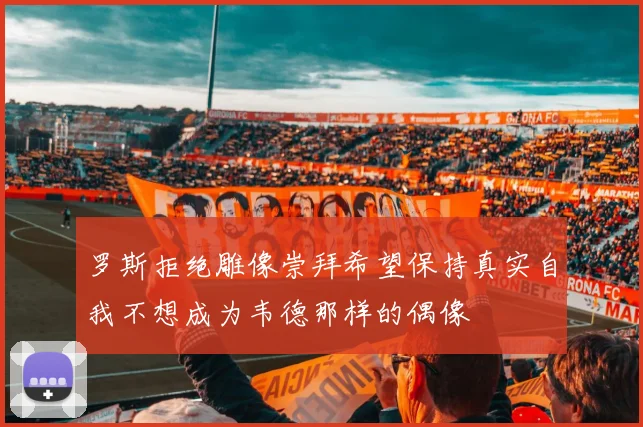 罗斯拒绝雕像崇拜希望保持真实自我不想成为韦德那样的偶像