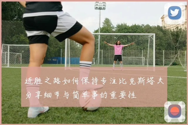 连胜之路如何保持专注比克斯塔夫分享细节与简单事的重要性