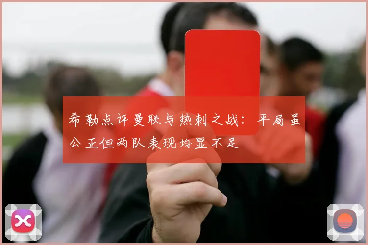 希勒点评曼联与热刺之战：平局虽公正但两队表现均显不足