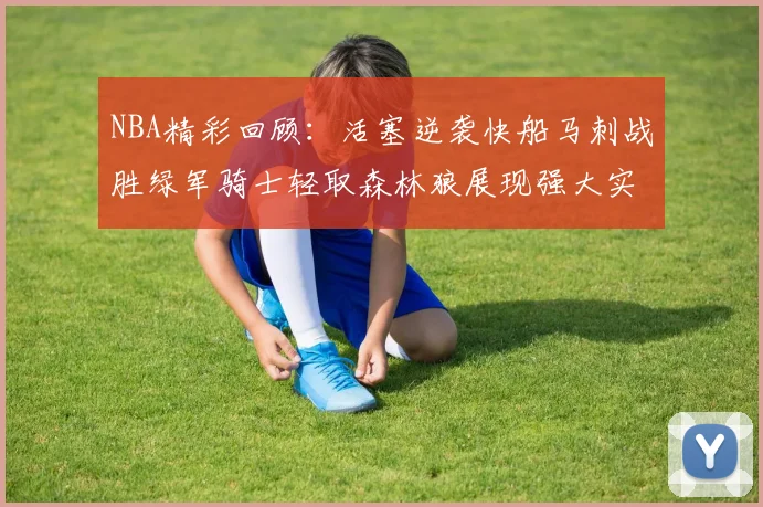 NBA精彩回顾：活塞逆袭快船马刺战胜绿军骑士轻取森林狼展现强大实力