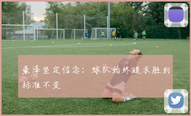 豪泽坚定信念：球队始终追求胜利标准不变
