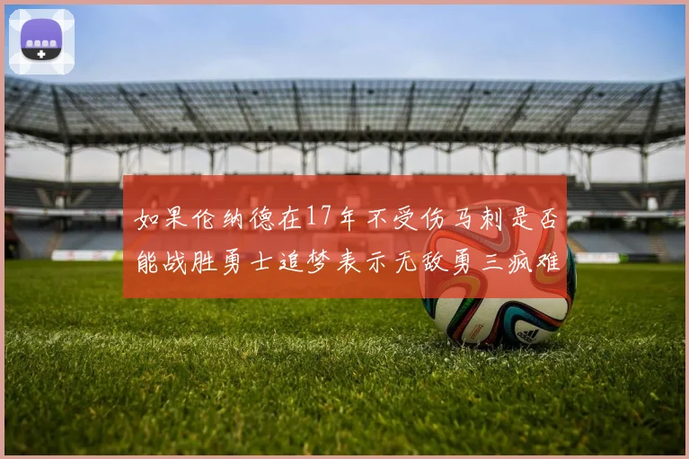 如果伦纳德在17年不受伤马刺是否能战胜勇士追梦表示无敌勇三疯难以阻挡