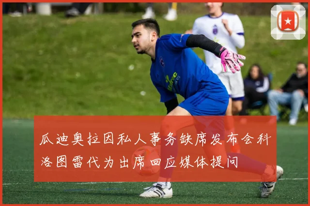 瓜迪奥拉因私人事务缺席发布会科洛图雷代为出席回应媒体提问