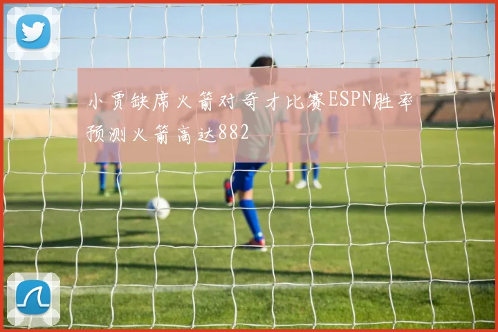 小贾缺席火箭对奇才比赛ESPN胜率预测火箭高达882