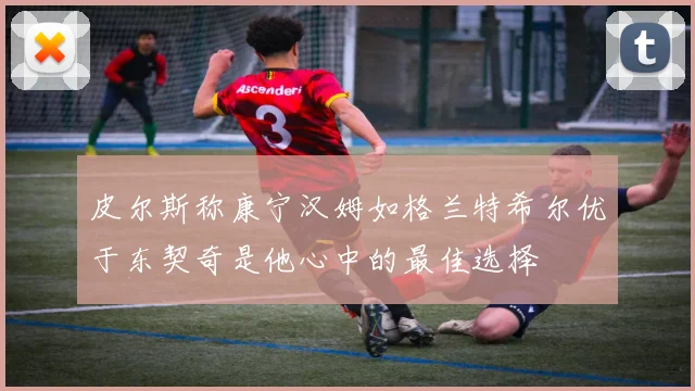 皮尔斯称康宁汉姆如格兰特希尔优于东契奇是他心中的最佳选择