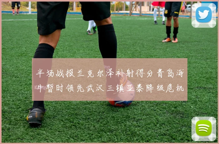 半场战报兰克尔泽补射得分青岛海牛暂时领先武汉三镇亚泰降级危机加剧