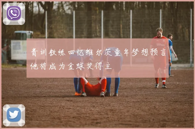 青训教练回忆维尔茨童年梦想预言他将成为金球奖得主