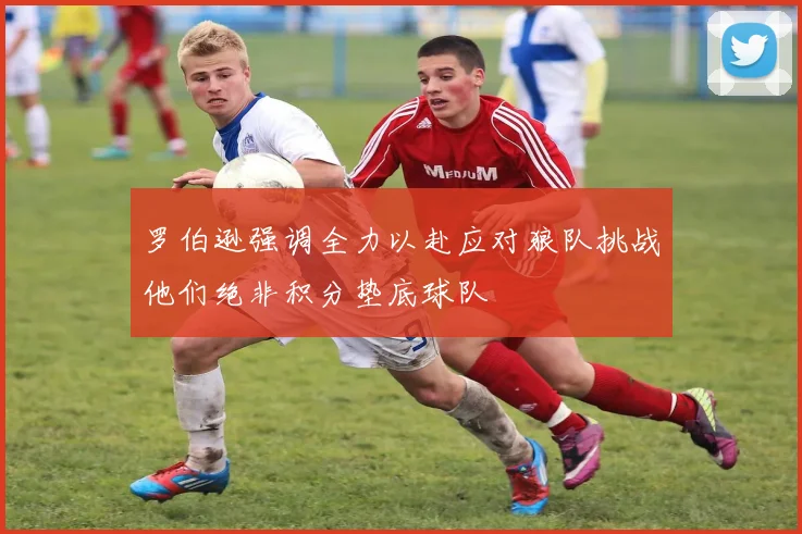 罗伯逊强调全力以赴应对狼队挑战他们绝非积分垫底球队