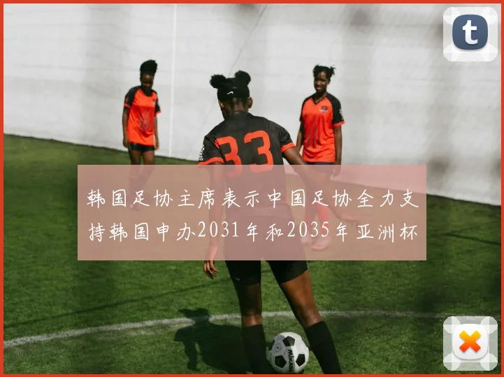 韩国足协主席表示中国足协全力支持韩国申办2031年和2035年亚洲杯赛事