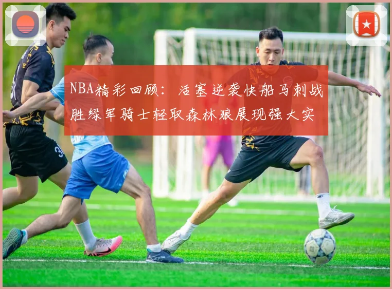 NBA精彩回顾：活塞逆袭快船马刺战胜绿军骑士轻取森林狼展现强大实力
